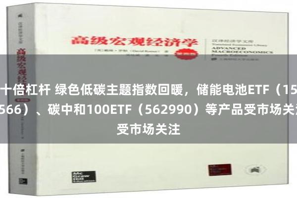 十倍杠杆 绿色低碳主题指数回暖，储能电池ETF（159566）、碳中和100ETF（562990）等产品受市场关注