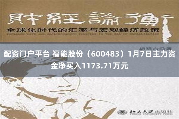 配资门户平台 福能股份（600483）1月7日主力资金净买入1173.71万元