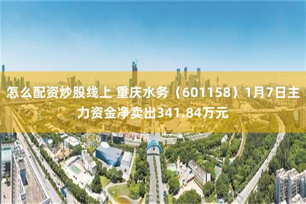 怎么配资炒股线上 重庆水务（601158）1月7日主力资金净卖出341.84万元