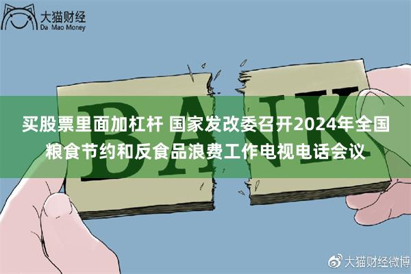 买股票里面加杠杆 国家发改委召开2024年全国粮食节约和反食品浪费工作电视电话会议