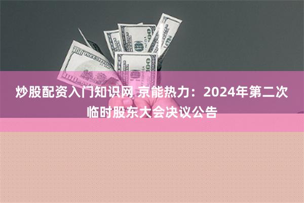 炒股配资入门知识网 京能热力：2024年第二次临时股东大会决议公告