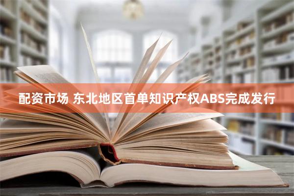 配资市场 东北地区首单知识产权ABS完成发行