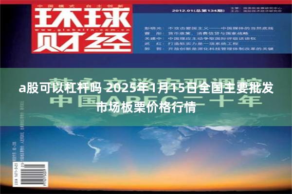 a股可以杠杆吗 2025年1月15日全国主要批发市场板栗价格行情