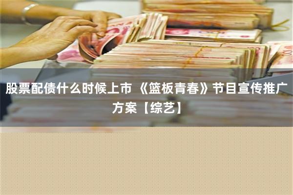 股票配债什么时候上市 《篮板青春》节目宣传推广方案【综艺】