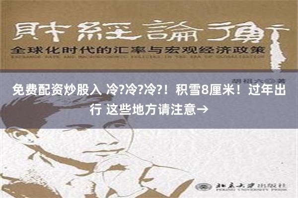 免费配资炒股入 冷?冷?冷?！积雪8厘米！过年出行 这些地方请注意→