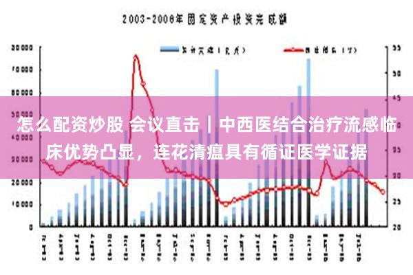 怎么配资炒股 会议直击｜中西医结合治疗流感临床优势凸显，连花清瘟具有循证医学证据