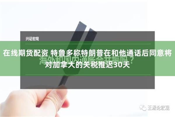 在线期货配资 特鲁多称特朗普在和他通话后同意将对加拿大的关税推迟30天