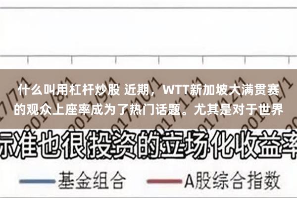 什么叫用杠杆炒股 近期，WTT新加坡大满贯赛的观众上座率成为了热门话题。尤其是对于世界