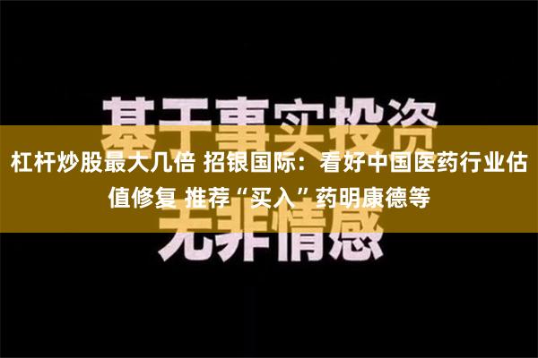 杠杆炒股最大几倍 招银国际：看好中国医药行业估值修复 推荐“买入”药明康德等