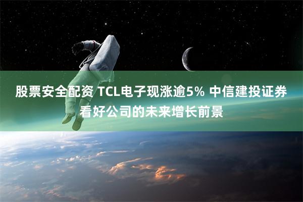 股票安全配资 TCL电子现涨逾5% 中信建投证券看好公司的未来增长前景