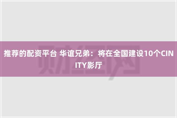 推荐的配资平台 华谊兄弟：将在全国建设10个CINITY影厅