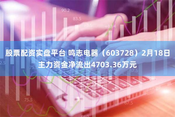 股票配资实盘平台 鸣志电器（603728）2月18日主力资金净流出4703.36万元