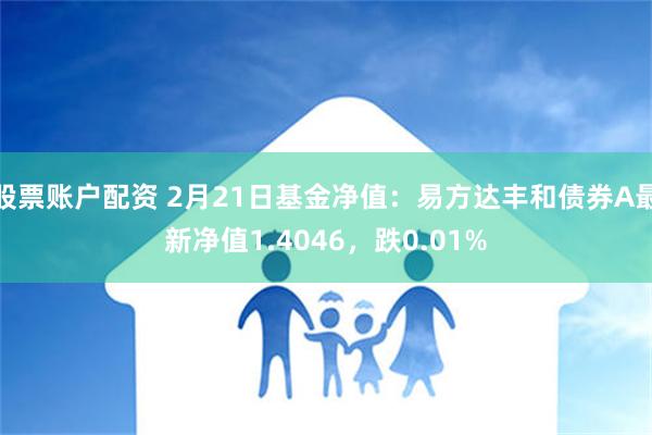 股票账户配资 2月21日基金净值：易方达丰和债券A最新净值1.4046，跌0.01%