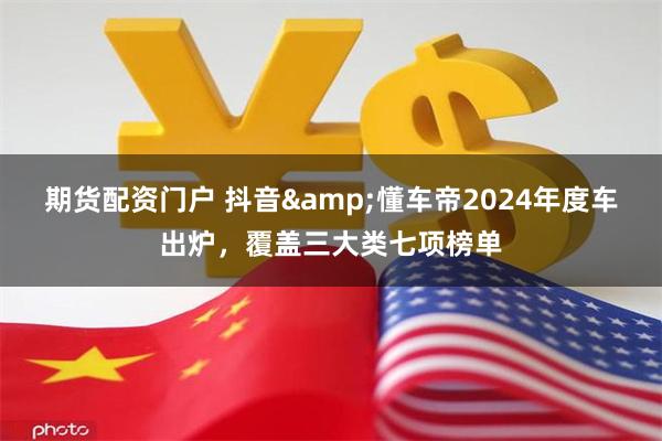 期货配资门户 抖音&懂车帝2024年度车出炉，覆盖三大类七项榜单